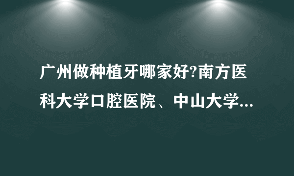 广州做种植牙哪家好?南方医科大学口腔医院、中山大学附属口腔医院入列！