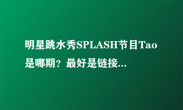 明星跳水秀SPLASH节目Tao是哪期？最好是链接 谢了亲