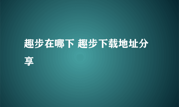 趣步在哪下 趣步下载地址分享