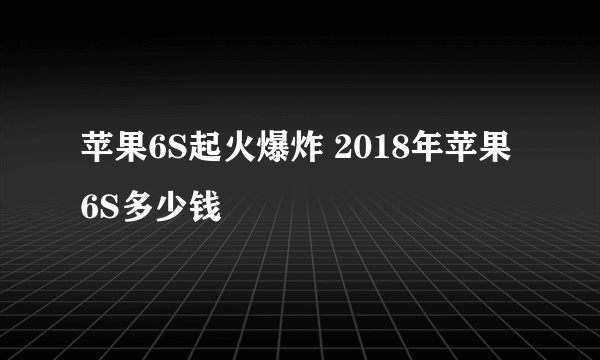 苹果6S起火爆炸 2018年苹果6S多少钱