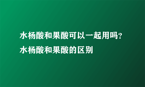 水杨酸和果酸可以一起用吗？水杨酸和果酸的区别