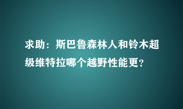 求助：斯巴鲁森林人和铃木超级维特拉哪个越野性能更？