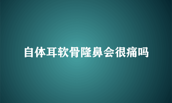 自体耳软骨隆鼻会很痛吗