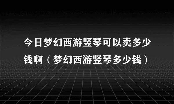 今日梦幻西游竖琴可以卖多少钱啊（梦幻西游竖琴多少钱）