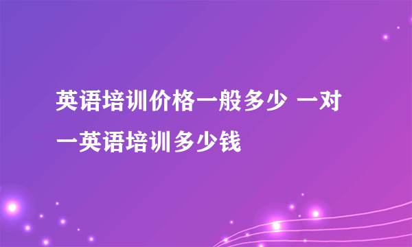 英语培训价格一般多少 一对一英语培训多少钱