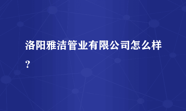 洛阳雅洁管业有限公司怎么样？