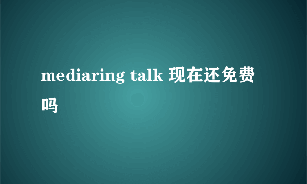 mediaring talk 现在还免费吗