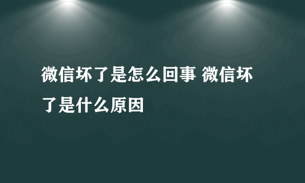 微信坏了是怎么回事 微信坏了是什么原因