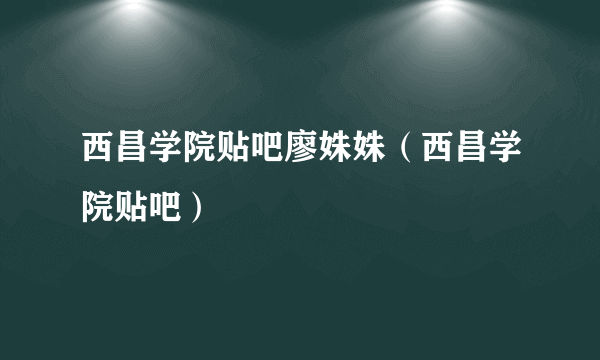 西昌学院贴吧廖姝姝（西昌学院贴吧）