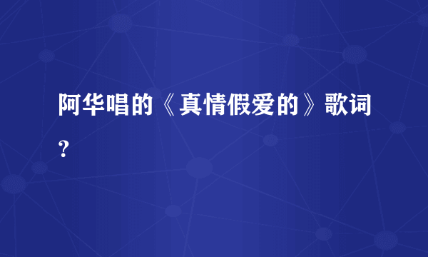 阿华唱的《真情假爱的》歌词？