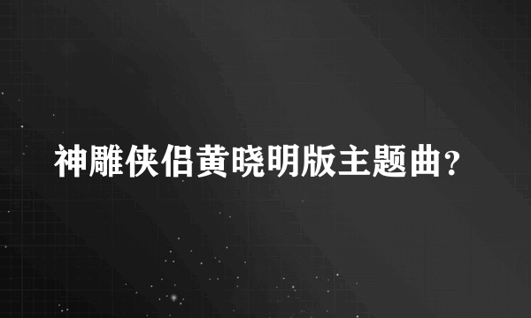 神雕侠侣黄晓明版主题曲？