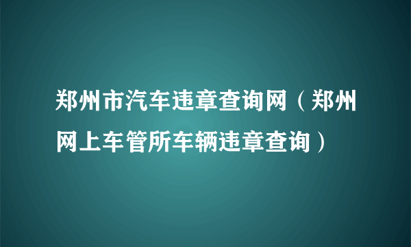 郑州市汽车违章查询网（郑州网上车管所车辆违章查询）