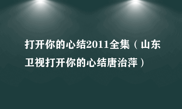 打开你的心结2011全集（山东卫视打开你的心结唐治萍）