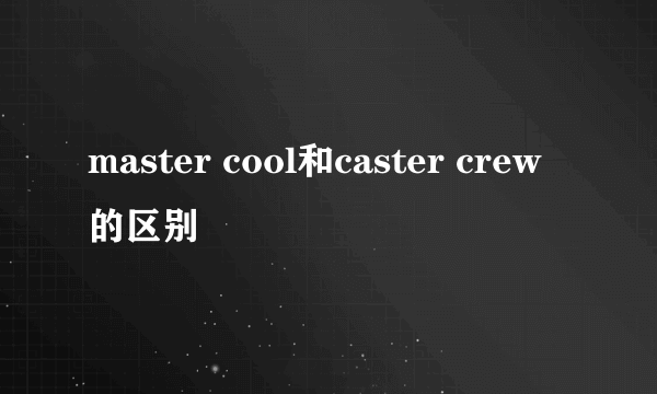 master cool和caster crew的区别