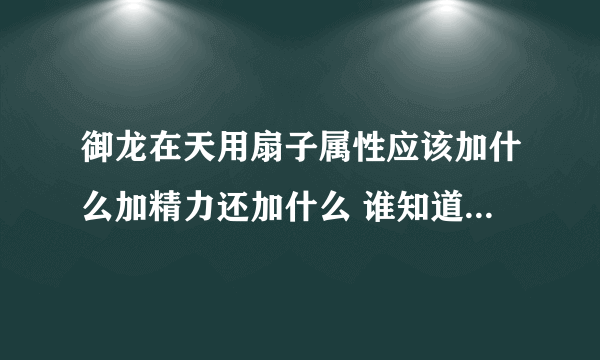 御龙在天用扇子属性应该加什么加精力还加什么 谁知道啊 谢谢