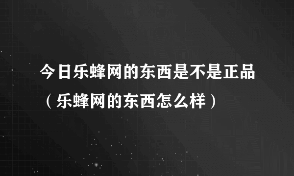 今日乐蜂网的东西是不是正品（乐蜂网的东西怎么样）