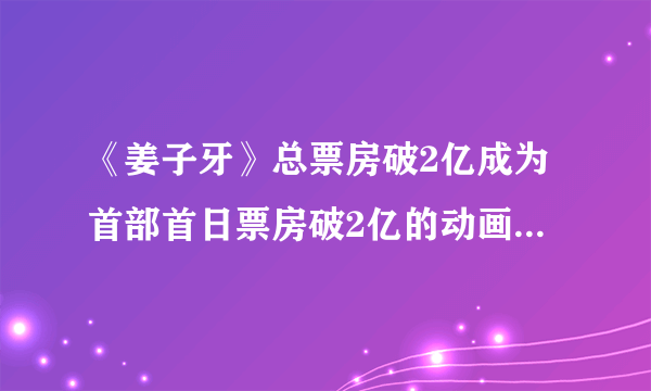 《姜子牙》总票房破2亿成为首部首日票房破2亿的动画电影|飞外网