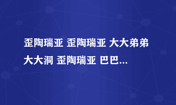 歪陶瑞亚 歪陶瑞亚 大大弟弟大大洞 歪陶瑞亚 巴巴 那拉 巴巴 有首歌开头叫什么