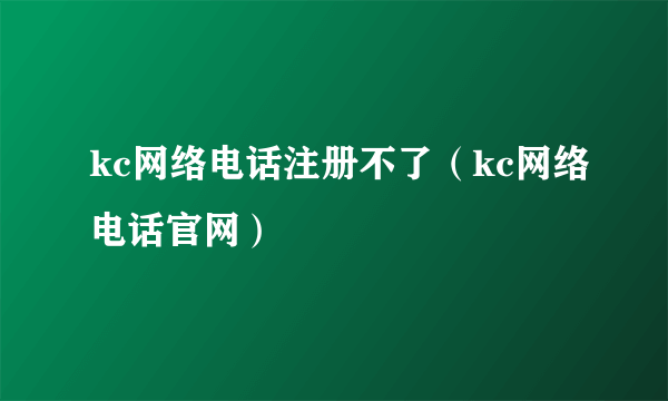 kc网络电话注册不了（kc网络电话官网）