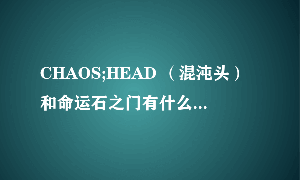 CHAOS;HEAD （混沌头）和命运石之门有什么关系啊？？