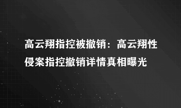 高云翔指控被撤销：高云翔性侵案指控撤销详情真相曝光