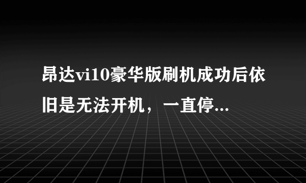 昂达vi10豪华版刷机成功后依旧是无法开机，一直停留在安卓图标界面是怎么个情况呢，求高手指教