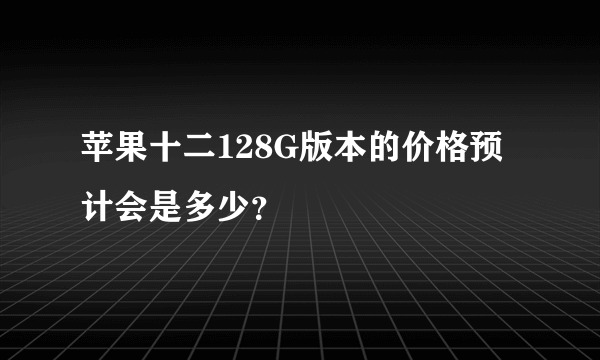 苹果十二128G版本的价格预计会是多少？