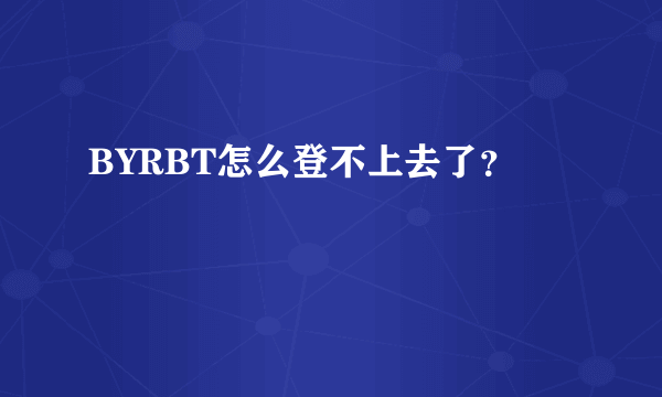 BYRBT怎么登不上去了？