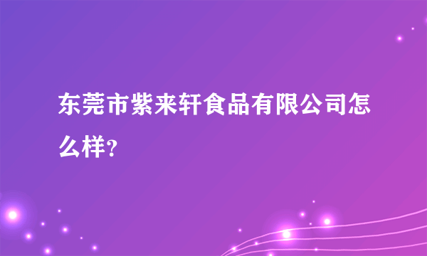 东莞市紫来轩食品有限公司怎么样？