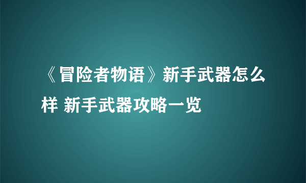 《冒险者物语》新手武器怎么样 新手武器攻略一览