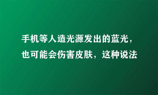 手机等人造光源发出的蓝光，也可能会伤害皮肤，这种说法