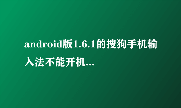 android版1.6.1的搜狗手机输入法不能开机自动启动吗？还是我哪里设置不对？