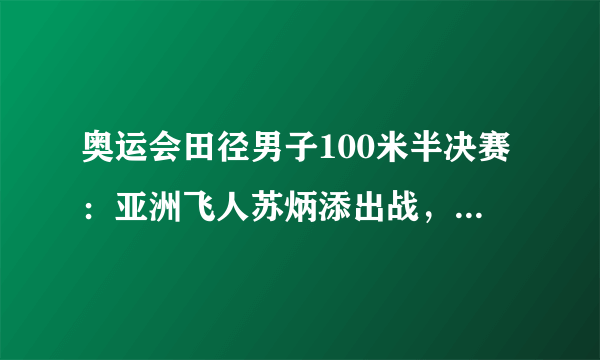 奥运会田径男子100米半决赛：亚洲飞人苏炳添出战，CCTV5直播