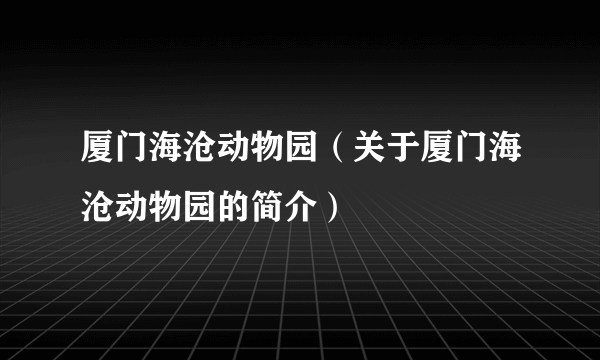 厦门海沧动物园（关于厦门海沧动物园的简介）