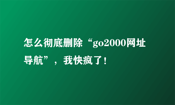 怎么彻底删除“go2000网址导航”，我快疯了！