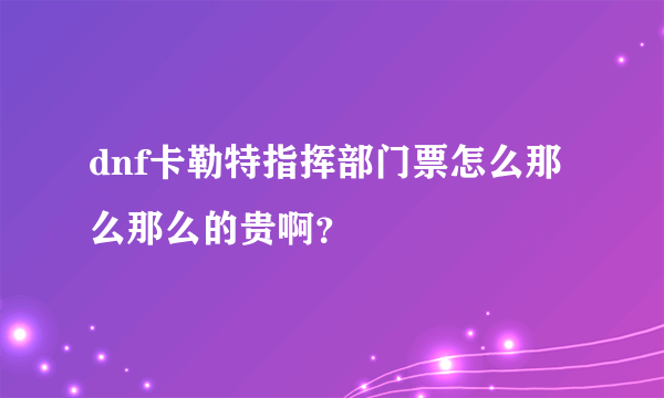 dnf卡勒特指挥部门票怎么那么那么的贵啊？