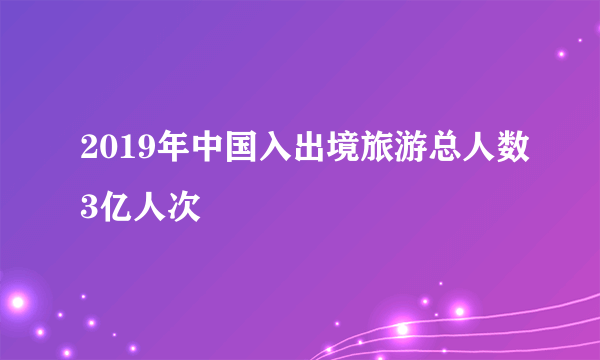 2019年中国入出境旅游总人数3亿人次