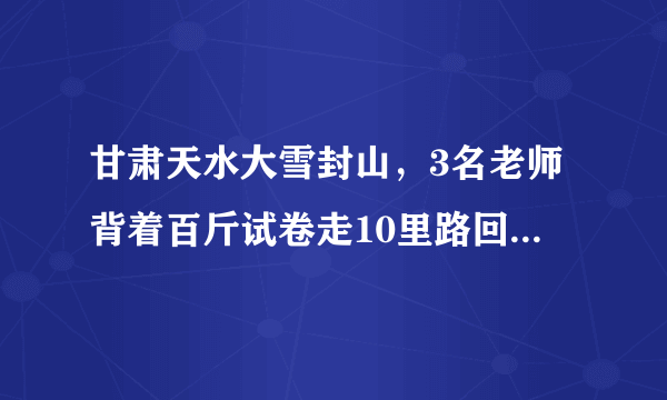 甘肃天水大雪封山，3名老师背着百斤试卷走10里路回学校，你怎么看？