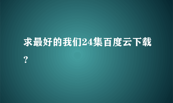 求最好的我们24集百度云下载？