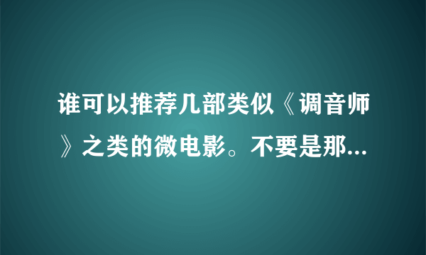 谁可以推荐几部类似《调音师》之类的微电影。不要是那种很俗套的，谢谢！