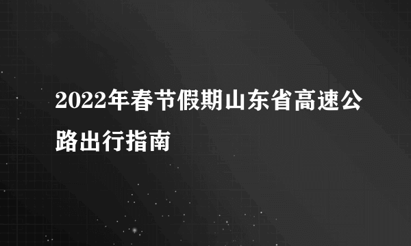 2022年春节假期山东省高速公路出行指南