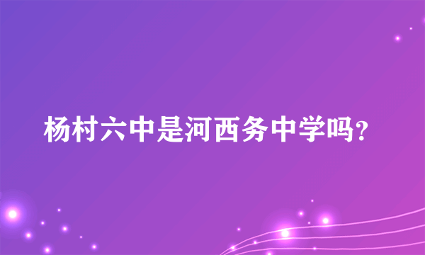 杨村六中是河西务中学吗？