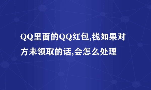 QQ里面的QQ红包,钱如果对方未领取的话,会怎么处理