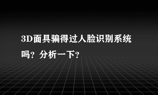 3D面具骗得过人脸识别系统吗？分析一下？