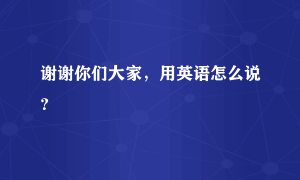 谢谢你们大家，用英语怎么说？