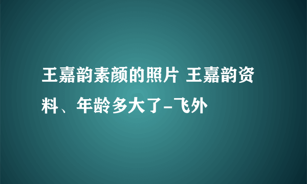 王嘉韵素颜的照片 王嘉韵资料、年龄多大了-飞外