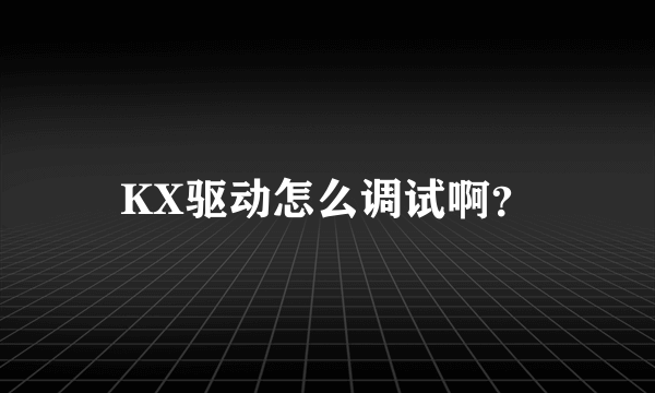 KX驱动怎么调试啊？