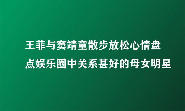 王菲与窦靖童散步放松心情盘点娱乐圈中关系甚好的母女明星