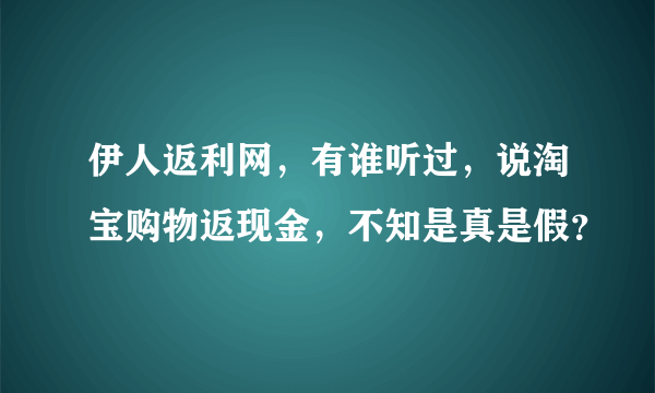 伊人返利网，有谁听过，说淘宝购物返现金，不知是真是假？