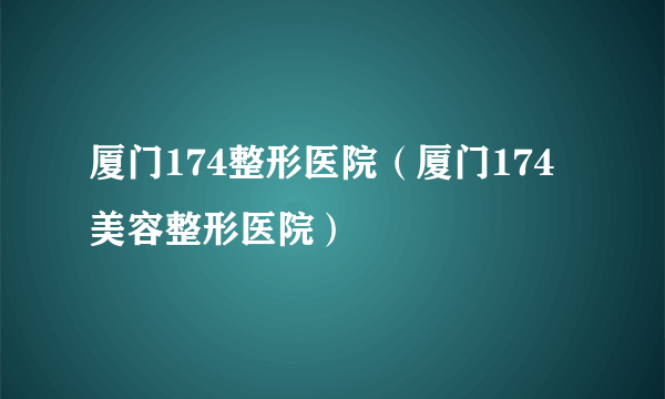 厦门174整形医院（厦门174美容整形医院）